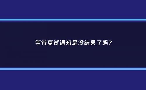 等待复试通知是没结果了吗？