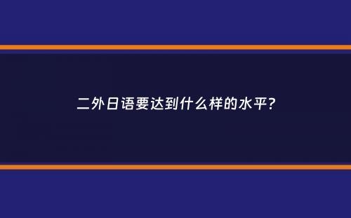 二外日语要达到什么样的水平？