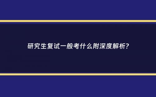 研究生复试一般考什么附深度解析？