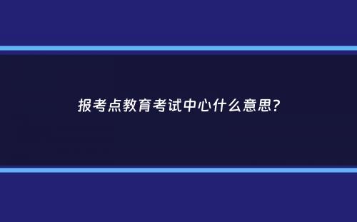 报考点教育考试中心什么意思？