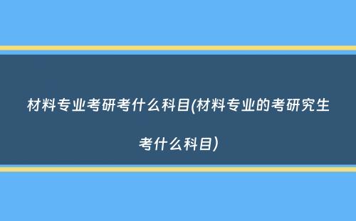 材料专业考研考什么科目(材料专业的考研究生考什么科目）