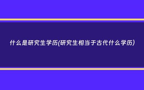 什么是研究生学历(研究生相当于古代什么学历）