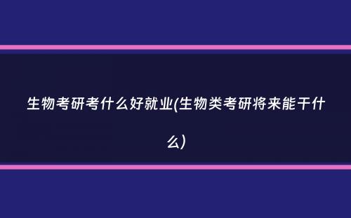 生物考研考什么好就业(生物类考研将来能干什么）