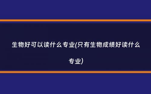 生物好可以读什么专业(只有生物成绩好读什么专业）