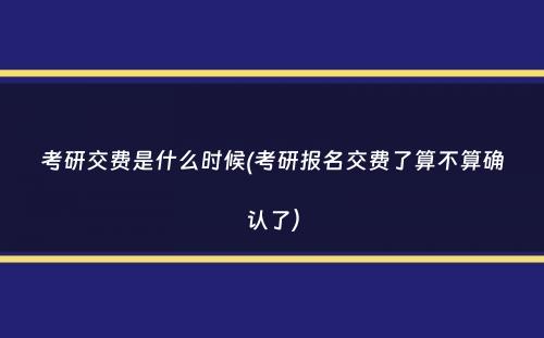 考研交费是什么时候(考研报名交费了算不算确认了）