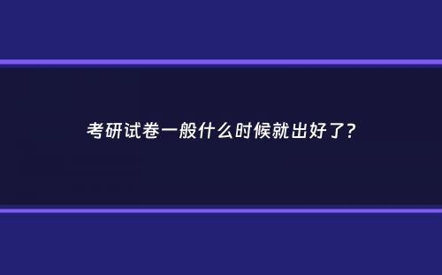 考研试卷一般什么时候就出好了？