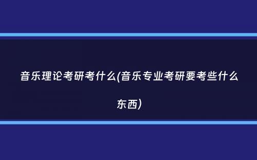 音乐理论考研考什么(音乐专业考研要考些什么东西）