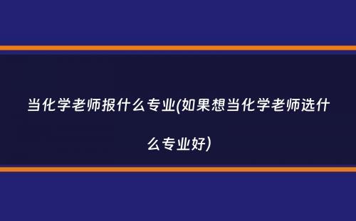 当化学老师报什么专业(如果想当化学老师选什么专业好）