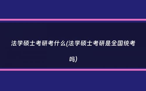 法学硕士考研考什么(法学硕士考研是全国统考吗）