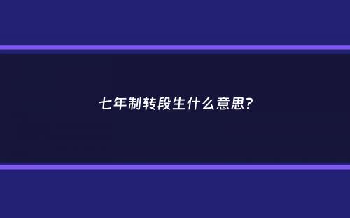 七年制转段生什么意思？