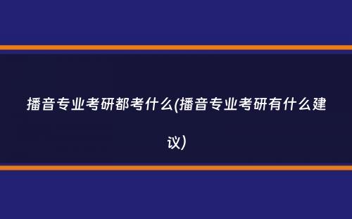 播音专业考研都考什么(播音专业考研有什么建议）