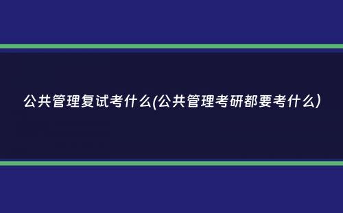 公共管理复试考什么(公共管理考研都要考什么）