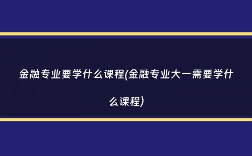 金融专业要学什么课程(金融专业大一需要学什么课程）