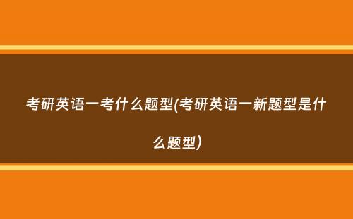 考研英语一考什么题型(考研英语一新题型是什么题型）