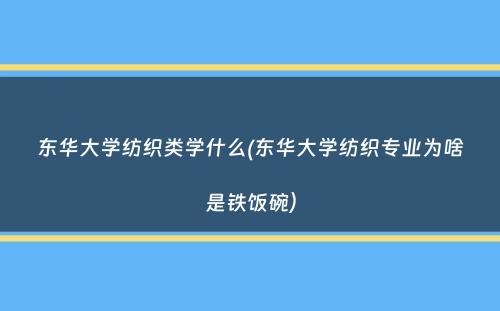 东华大学纺织类学什么(东华大学纺织专业为啥是铁饭碗）