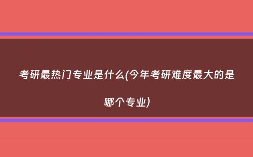 考研最热门专业是什么(今年考研难度最大的是哪个专业）