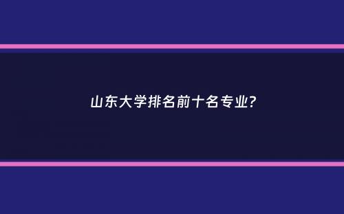 山东大学排名前十名专业？