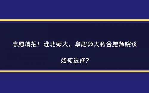 志愿填报！淮北师大、阜阳师大和合肥师院该如何选择？