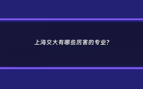 上海交大有哪些厉害的专业？