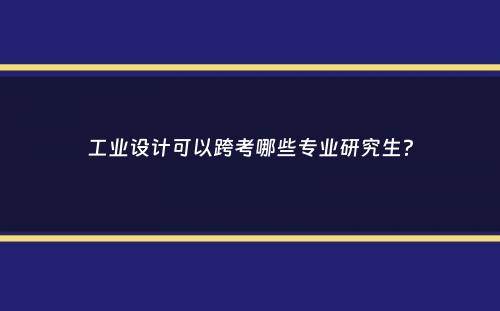 工业设计可以跨考哪些专业研究生？