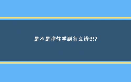 是不是弹性学制怎么辨识？