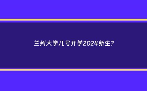 兰州大学几号开学2024新生？