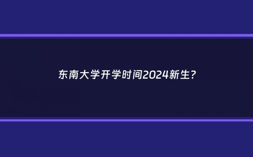 东南大学开学时间2024新生？