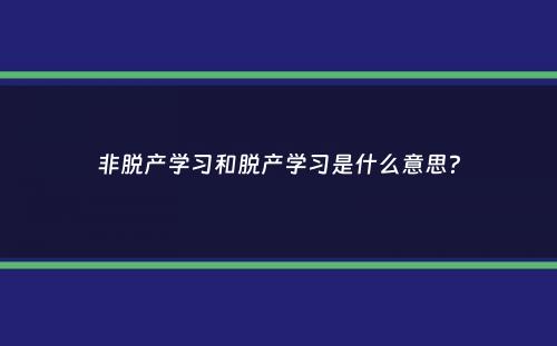 非脱产学习和脱产学习是什么意思？