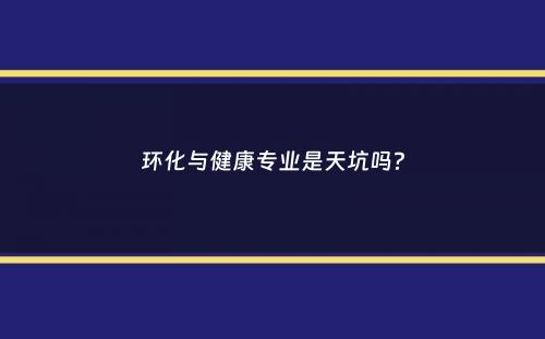 环化与健康专业是天坑吗？