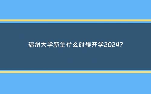 福州大学新生什么时候开学2024？