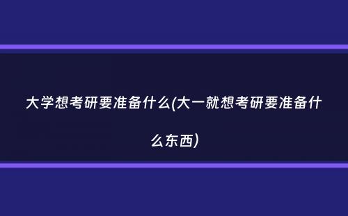 大学想考研要准备什么(大一就想考研要准备什么东西）