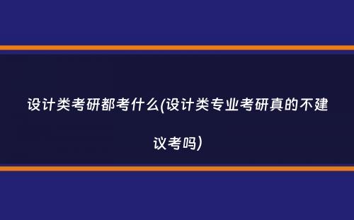 设计类考研都考什么(设计类专业考研真的不建议考吗）