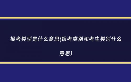 报考类型是什么意思(报考类别和考生类别什么意思）