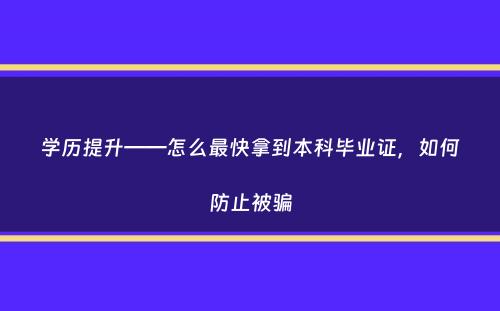 学历提升——怎么最快拿到本科毕业证，如何防止被骗