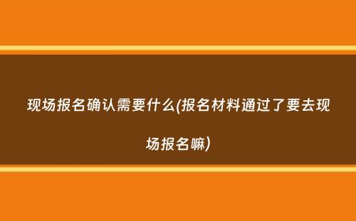 现场报名确认需要什么(报名材料通过了要去现场报名嘛）