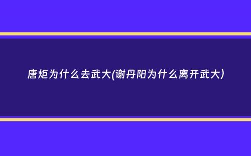 唐炬为什么去武大(谢丹阳为什么离开武大）