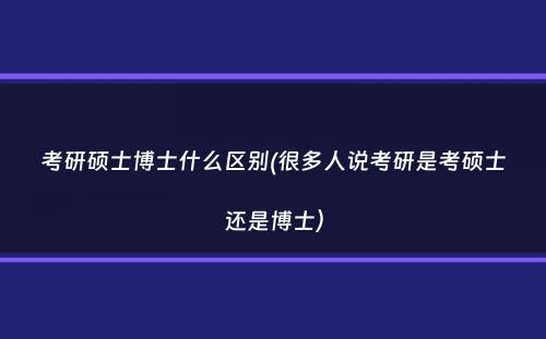 考研硕士博士什么区别(很多人说考研是考硕士还是博士）