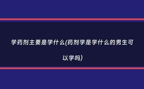 学药剂主要是学什么(药剂学是学什么的男生可以学吗）