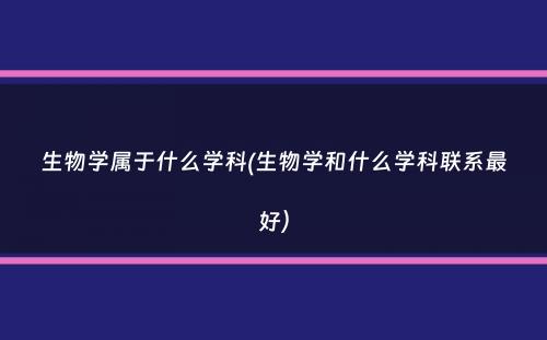 生物学属于什么学科(生物学和什么学科联系最好）