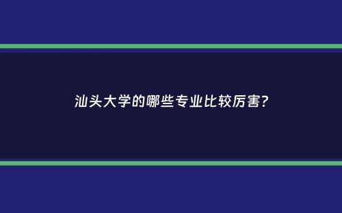 汕头大学的哪些专业比较厉害？