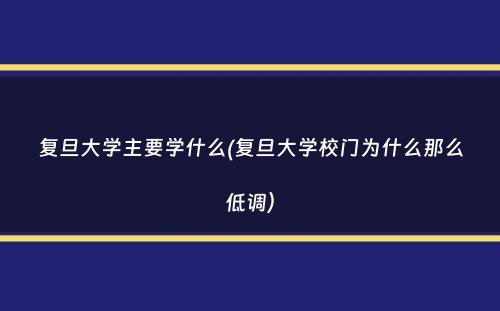 复旦大学主要学什么(复旦大学校门为什么那么低调）