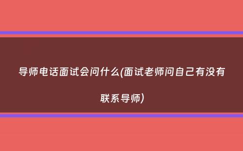 导师电话面试会问什么(面试老师问自己有没有联系导师）