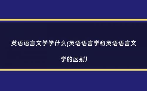 英语语言文学学什么(英语语言学和英语语言文学的区别）