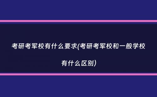 考研考军校有什么要求(考研考军校和一般学校有什么区别）