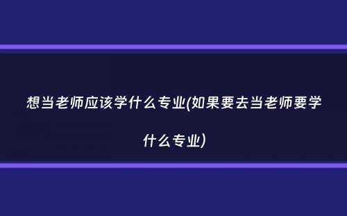 想当老师应该学什么专业(如果要去当老师要学什么专业）