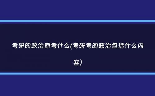 考研的政治都考什么(考研考的政治包括什么内容）