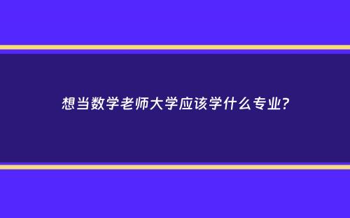 想当数学老师大学应该学什么专业？