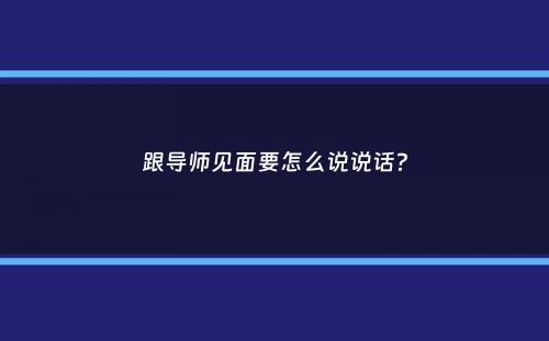 跟导师见面要怎么说说话？