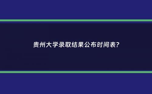 贵州大学录取结果公布时间表？