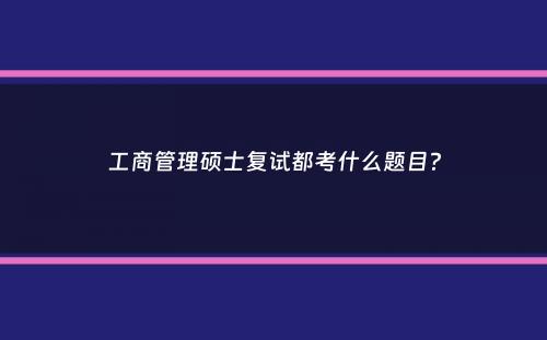 工商管理硕士复试都考什么题目？